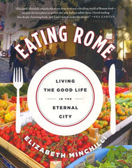 Eating Rome. Living the Good Life in the Eternal City.  By Elizabeth Minchilli. 2015
