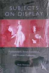 Subjects on Display. Psychoanalysis, Social Expectation and Victorian Femininity. By Beth Newman. (2004)