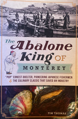 The Abalone King of Monterey. "Pop" Ernest Doelter, Pioneering Japanese Fishermen & The Culinary Classic That Saved An Industry. By Tim Thomas. (2014)