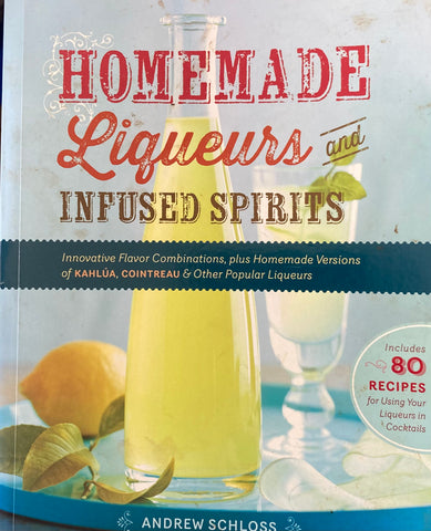 Homemade Liqueurs and Infused Spirits. By Andrew Schloss. 2013.