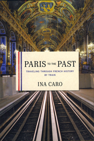 (Paris)  Paris to the Past: Traveling Through French History By Train.  By Ina Caro.  [2011].