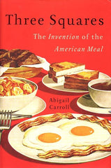 Three Squares.  The Invention of the American Meal.  By Abigail Carroll.  2013